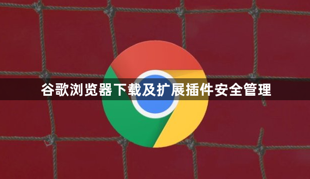 谷歌浏览器下载及扩展插件安全管理1