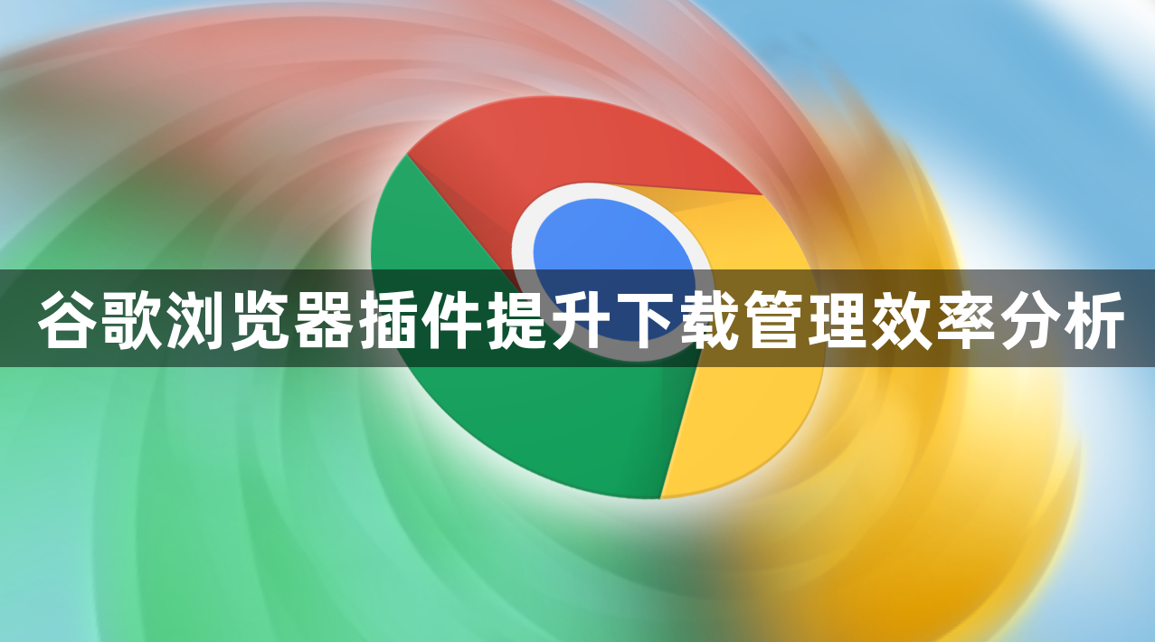 谷歌浏览器插件提升下载管理效率分析1