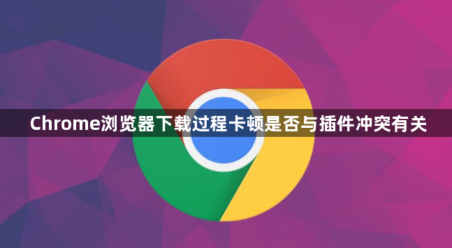 Chrome浏览器下载过程卡顿是否与插件冲突有关1