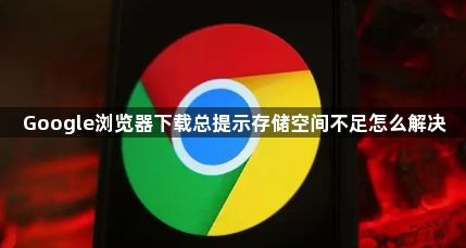 Google浏览器下载总提示存储空间不足怎么解决1