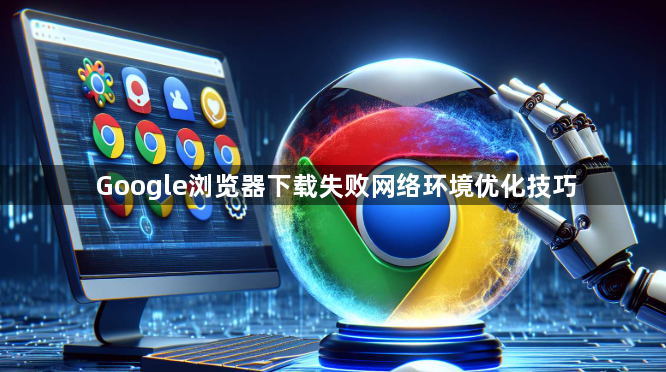 Google浏览器下载失败网络环境优化技巧1