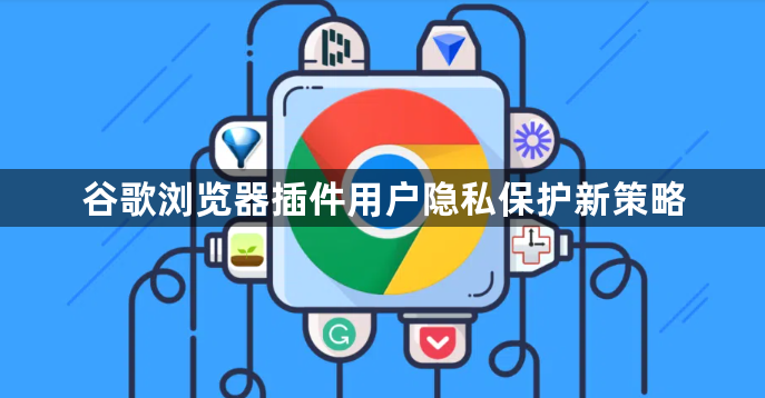 谷歌浏览器插件用户隐私保护新策略1