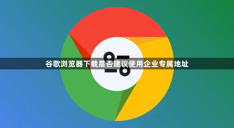 谷歌浏览器下载是否建议使用企业专属地址1
