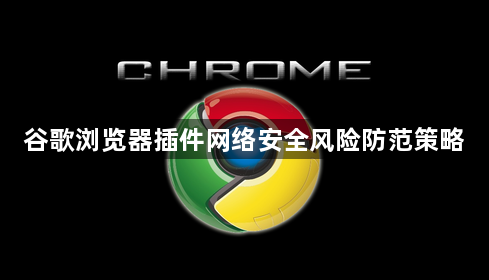 谷歌浏览器插件网络安全风险防范策略1