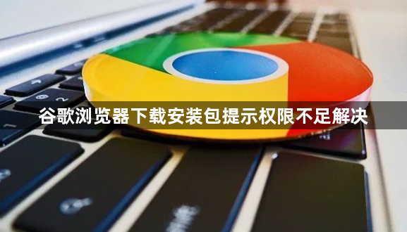 谷歌浏览器下载安装包提示权限不足解决1
