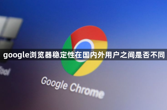 google浏览器稳定性在国内外用户之间是否不同1