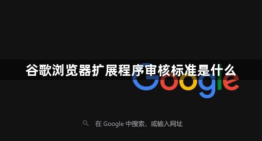 谷歌浏览器扩展程序审核标准是什么1