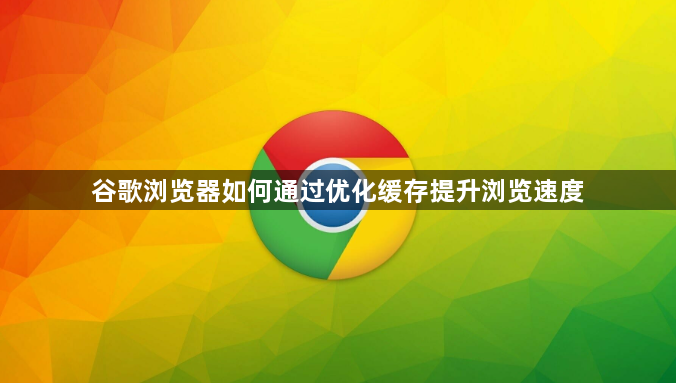 谷歌浏览器如何通过优化缓存提升浏览速度1