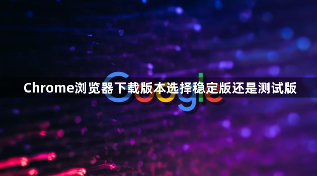 Chrome浏览器下载版本选择稳定版还是测试版1
