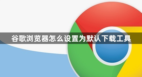 谷歌浏览器怎么设置为默认下载工具1