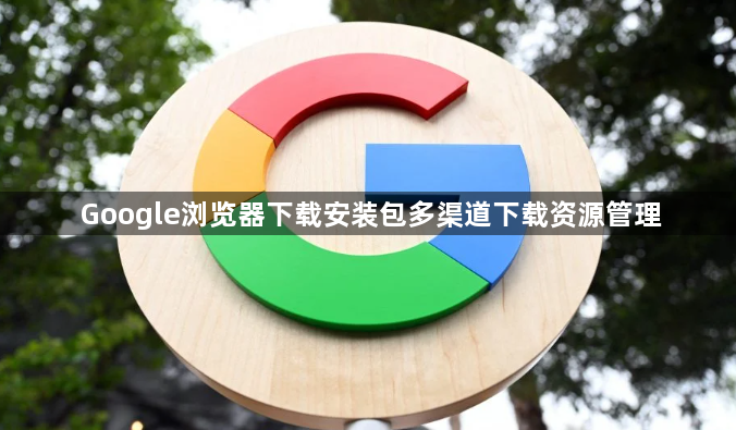 Google浏览器下载安装包多渠道下载资源管理1