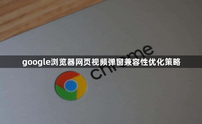 google浏览器网页视频弹窗兼容性优化策略1