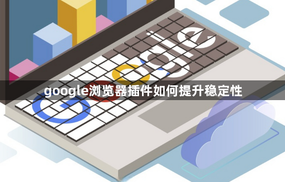 google浏览器插件如何提升稳定性1