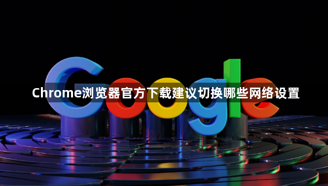 Chrome浏览器官方下载建议切换哪些网络设置1