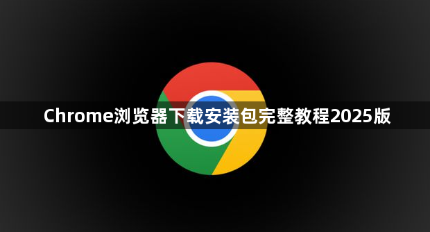 Chrome浏览器下载安装包完整教程2025版1