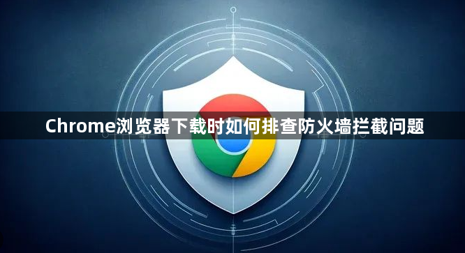 Chrome浏览器下载时如何排查防火墙拦截问题1