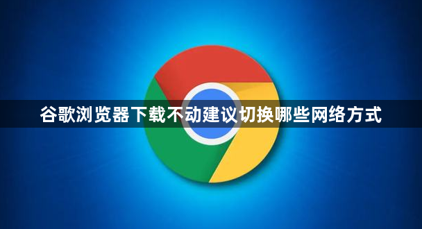 谷歌浏览器下载不动建议切换哪些网络方式1