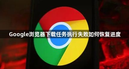 Google浏览器下载任务执行失败如何恢复进度1
