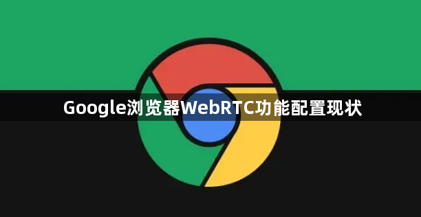 Google浏览器WebRTC功能配置现状1