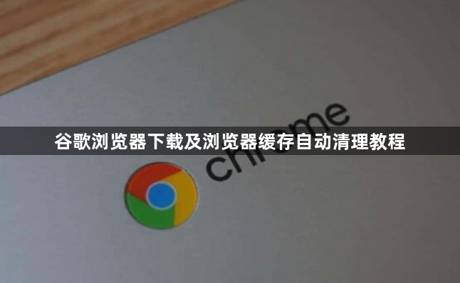 谷歌浏览器下载及浏览器缓存自动清理教程1