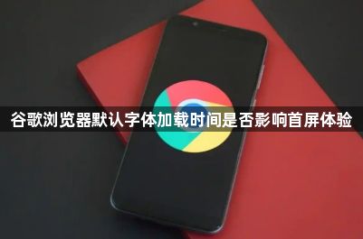 谷歌浏览器默认字体加载时间是否影响首屏体验1