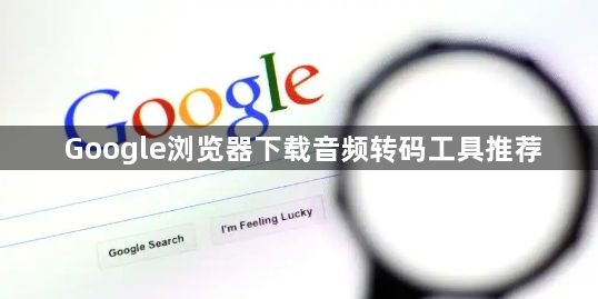 Google浏览器下载音频转码工具推荐1