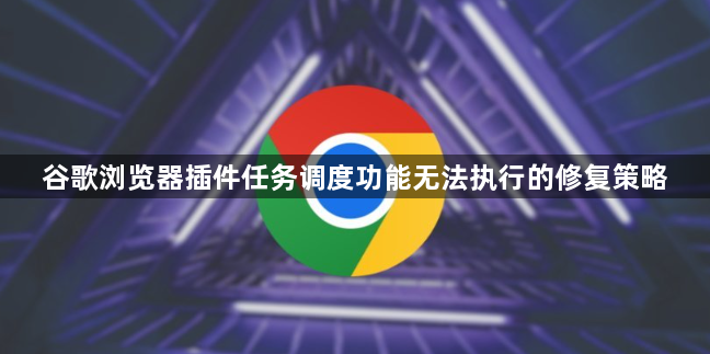 谷歌浏览器插件任务调度功能无法执行的修复策略1