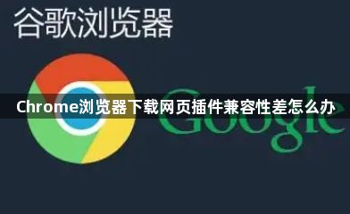 Chrome浏览器下载网页插件兼容性差怎么办1