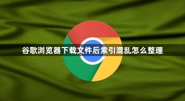 谷歌浏览器下载文件后索引混乱怎么整理1