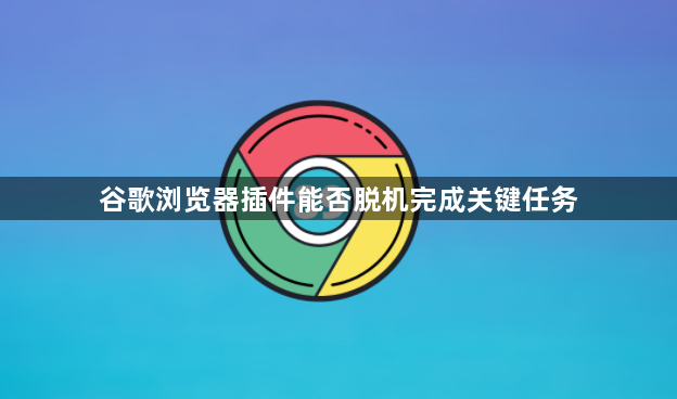 谷歌浏览器插件能否脱机完成关键任务1