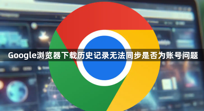Google浏览器下载历史记录无法同步是否为账号问题1
