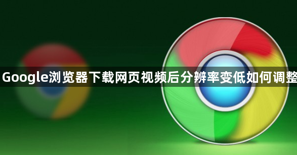 Google浏览器下载网页视频后分辨率变低如何调整1