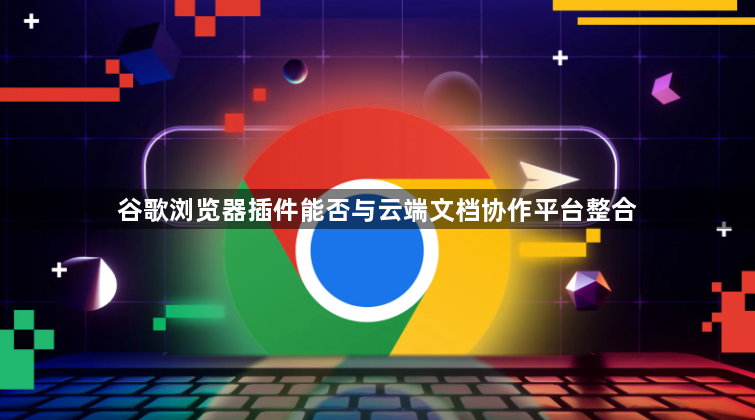 谷歌浏览器插件能否与云端文档协作平台整合1