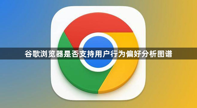 谷歌浏览器是否支持用户行为偏好分析图谱1