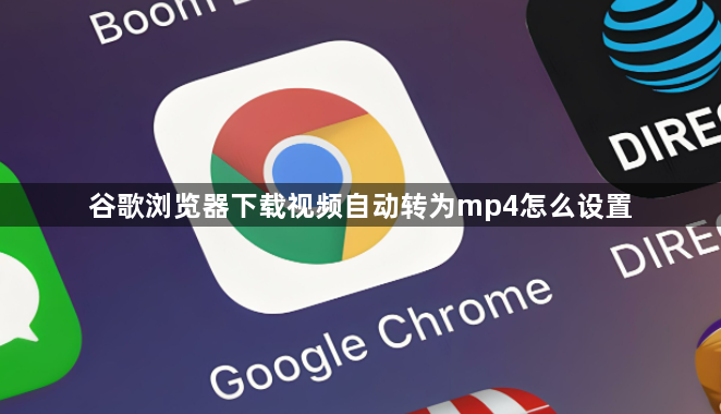 谷歌浏览器下载视频自动转为mp4怎么设置1
