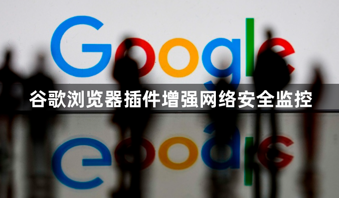 谷歌浏览器插件增强网络安全监控1