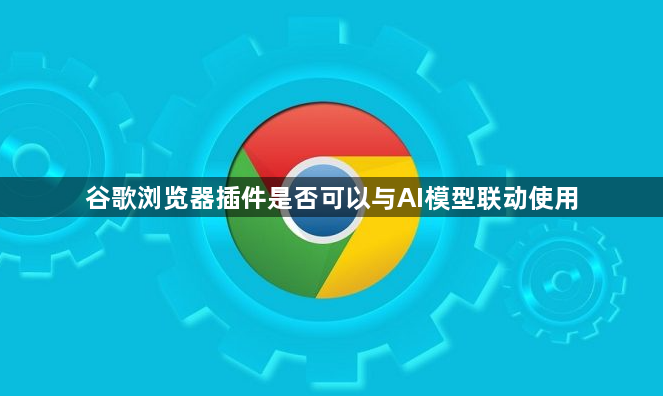 谷歌浏览器插件是否可以与AI模型联动使用1