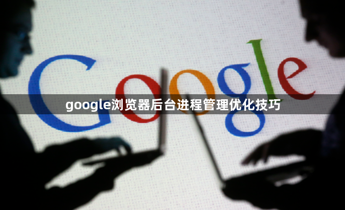google浏览器后台进程管理优化技巧1