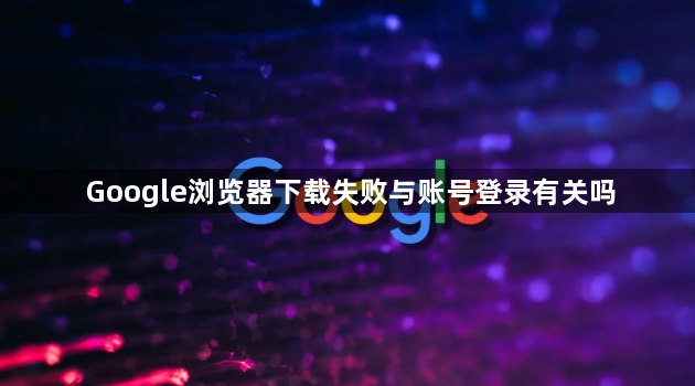 Google浏览器下载失败与账号登录有关吗1