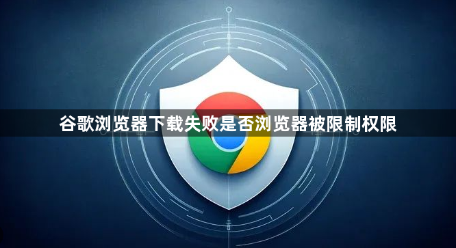 谷歌浏览器下载失败是否浏览器被限制权限1