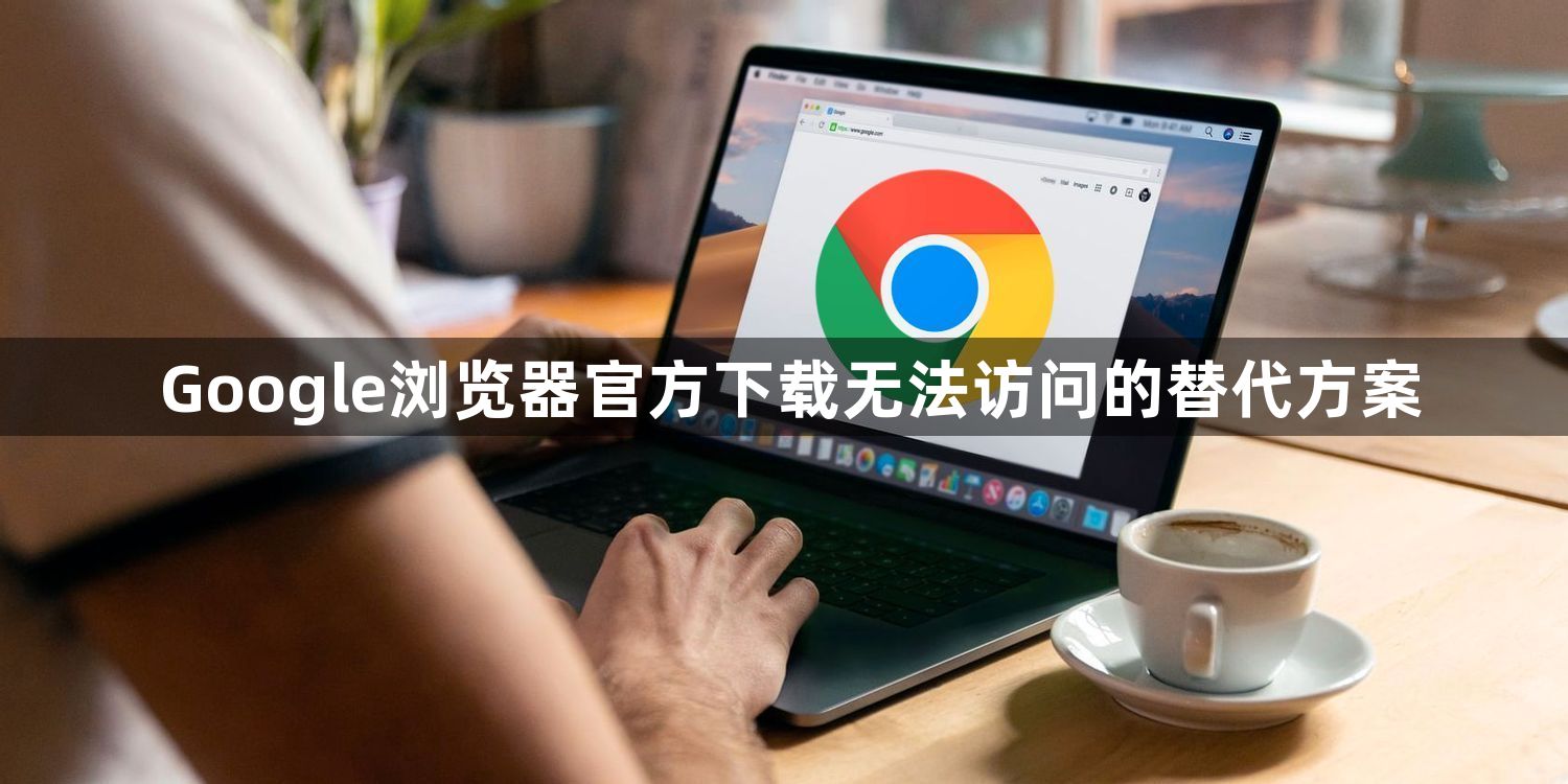 Google浏览器官方下载无法访问的替代方案1