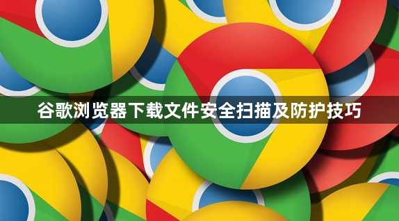 谷歌浏览器下载文件安全扫描及防护技巧1