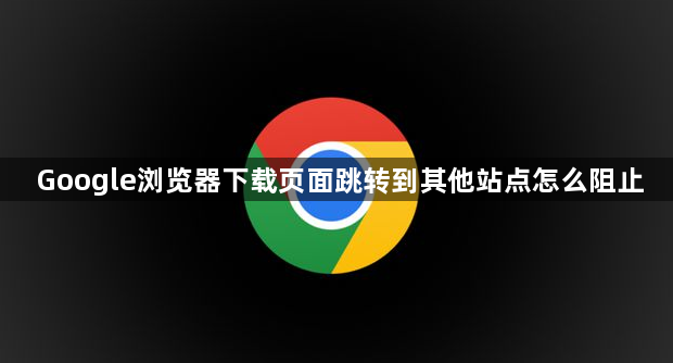 Google浏览器下载页面跳转到其他站点怎么阻止1