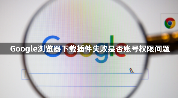 Google浏览器下载插件失败是否账号权限问题1