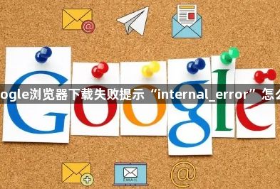 Google浏览器下载失败提示“internal_error”怎么办1