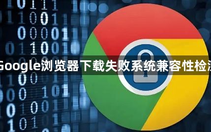Google浏览器下载失败系统兼容性检测1