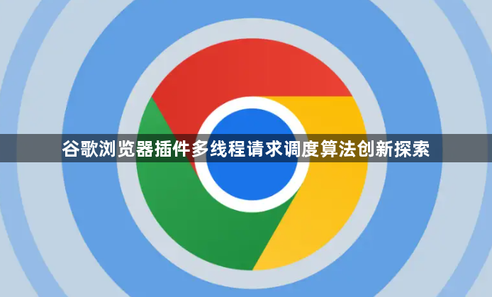 谷歌浏览器插件多线程请求调度算法创新探索1