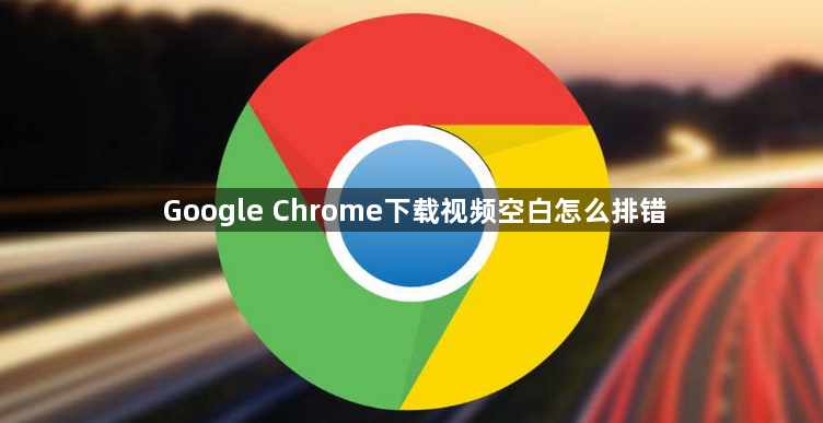Google Chrome下载视频空白怎么排错1