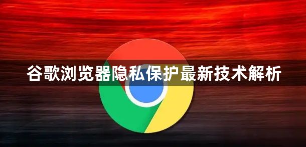 谷歌浏览器隐私保护最新技术解析1