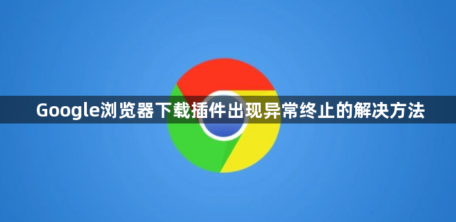 Google浏览器下载插件出现异常终止的解决方法1